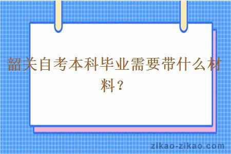 韶关自考本科毕业需要带什么材料？