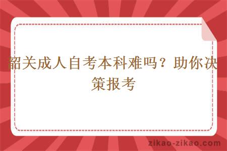 韶关成人自考本科难吗？助你决策报考