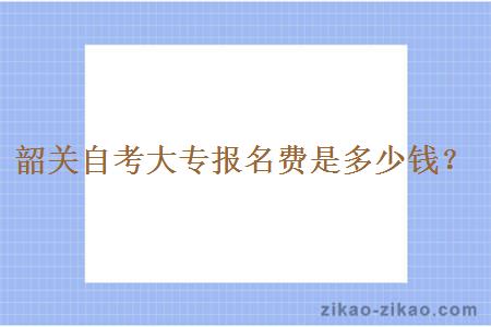 韶关自考大专报名费是多少钱？