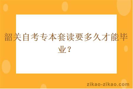 韶关自考专本套读要多久才能毕业？