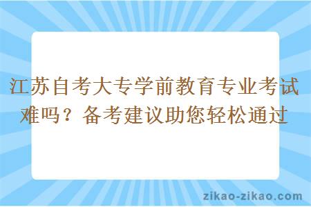 江苏自考大专学前教育专业考试难吗？备考建议助您轻松通过