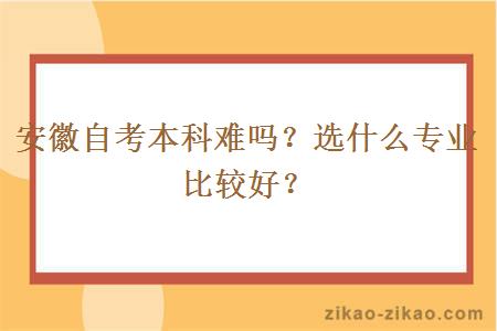 安徽自考本科难吗？选什么专业比较好？