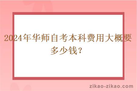 2024年华师自考本科费用大概要多少钱？