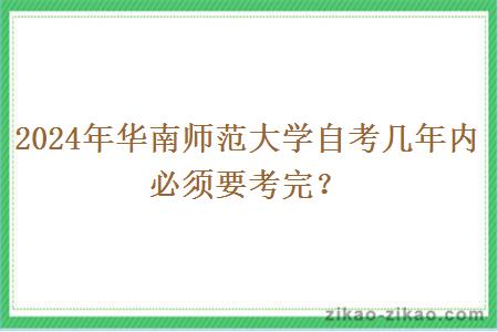 2024年华南师范大学自考几年内必须要考完？