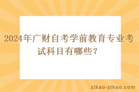 2024年广财自考学前教育专业考试科目有哪些？