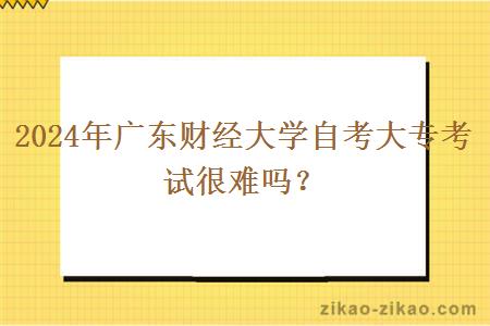 2024年广东财经大学自考大专考试很难吗？