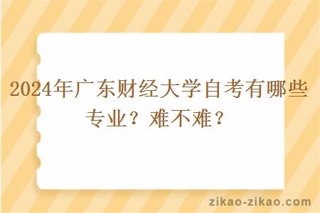 2024年广东财经大学自考有哪些专业？难不难？