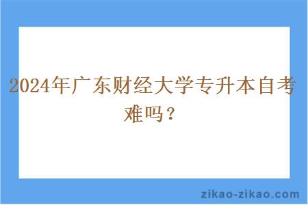 2024年广东财经大学专升本自考难吗？