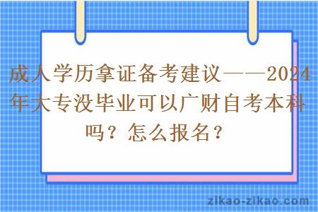 成人学历拿证备考建议——2024年大专没毕业可以广财自考本科吗？怎么报名？