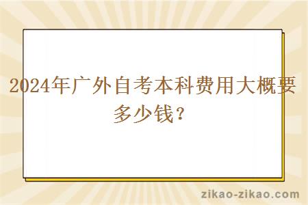 2024年广外自考本科费用大概要多少钱？