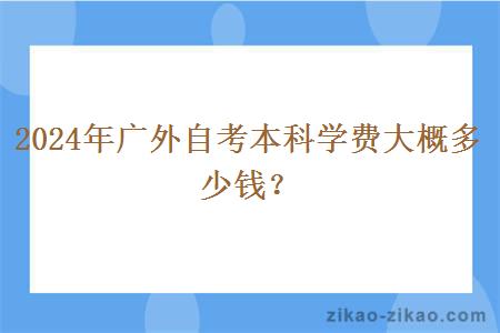 2024年广外自考本科学费大概多少钱？