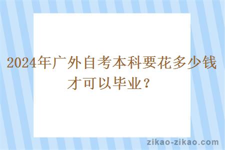 2024年广外自考本科要花多少钱才可以毕业？