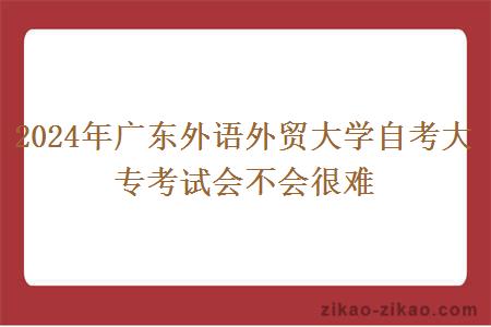 2024年广东外语外贸大学自考大专考试会不会很难