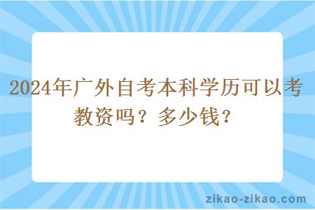 2024年广外自考本科学历可以考教资吗？多少钱？