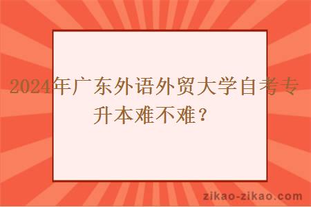 2024年广东外语外贸大学自考专升本难不难？