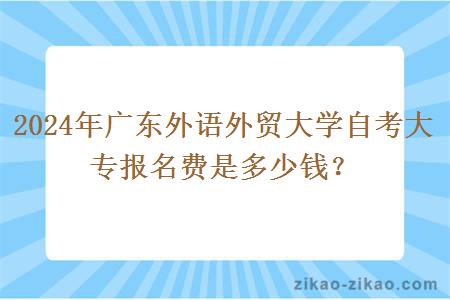 2024年广东外语外贸大学自考大专报名费是多少钱？