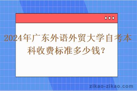 2024年广东外语外贸大学自考本科收费标准多少钱？