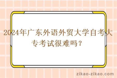 2024年广东外语外贸大学自考大专考试很难吗？