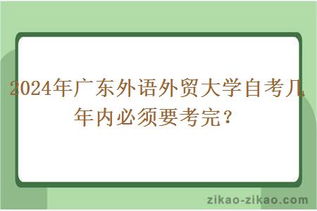 2024年广东外语外贸大学自考几年内必须要考完？