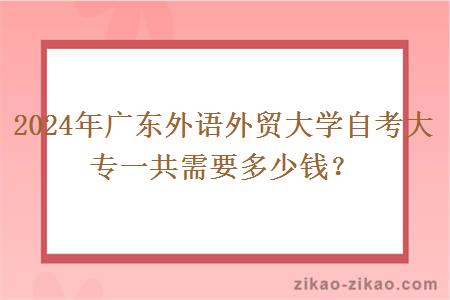 2024年广东外语外贸大学自考大专一共需要多少钱？