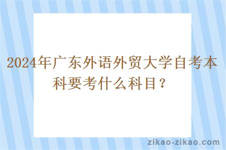 2024年广东外语外贸大学自考本科要考什么科目？