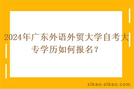 2024年广东外语外贸大学自考大专学历如何报名？