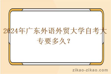 2024年广东外语外贸大学自考大专要多久？