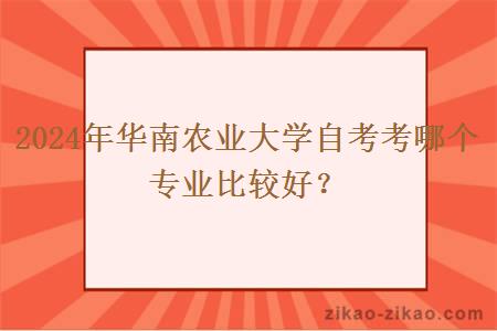 2024年华南农业大学自考考哪个专业比较好？