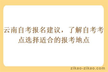 云南自考报名建议，了解自考考点选择适合的报考地点