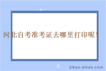 河北自考准考证去哪里打印呢？