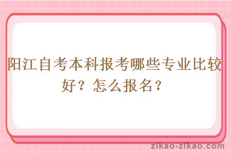 阳江自考本科报考哪些专业比较好？怎么报名？