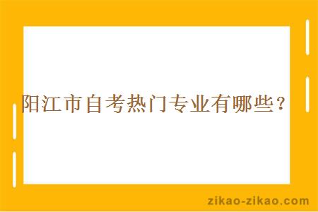 阳江市自考热门专业有哪些？