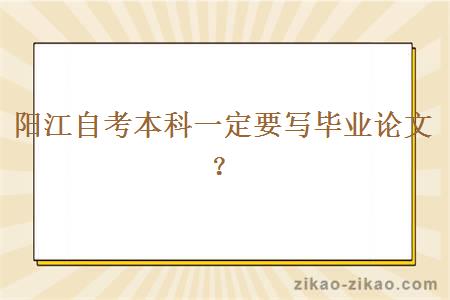 阳江自考本科一定要写毕业论文？