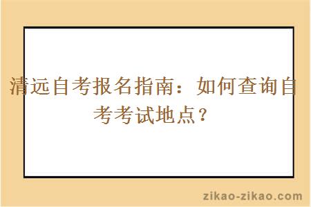 清远自考报名指南：如何查询自考考试地点？