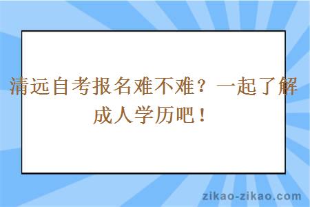 清远自考报名难不难？一起了解成人学历吧！