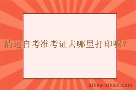 清远自考准考证去哪里打印呢？