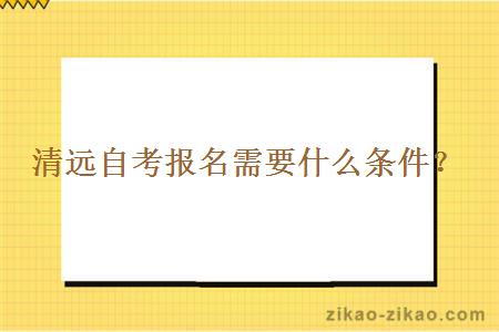 清远自考报名需要什么条件？