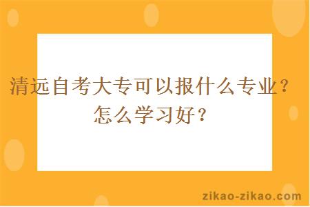 清远自考大专可以报什么专业？怎么学习好？