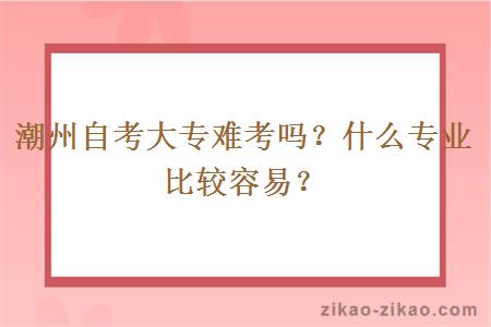 潮州自考大专难考吗？什么专业比较容易？