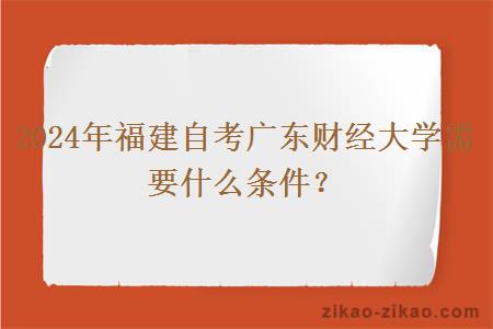 2024年福建自考广东财经大学需要什么条件？