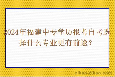 2024年福建中专学历报考自考选择什么专业更有前途？