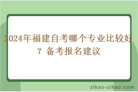 2024年福建自考哪个专业比较好？备考报名建议