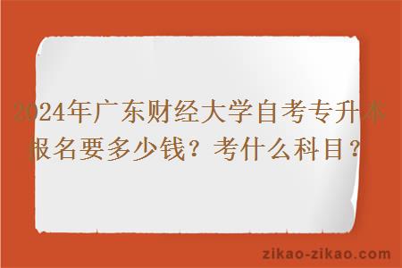 2024年广东财经大学自考专升本报名要多少钱？考什么科目？