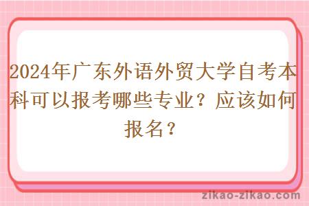 2024年广东外语外贸大学自考本科可以报考哪些专业？应该如何报名？