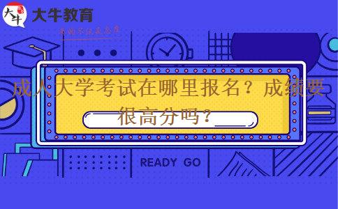 成人大学考试在哪里报名？成绩要很高分吗？