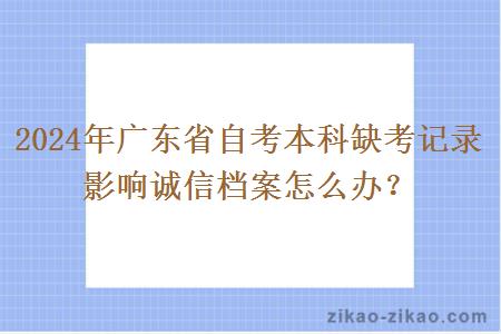 2024年广东省自考本科缺考记录影响诚信档案怎么办？