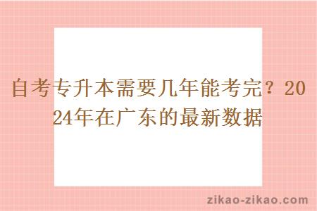 自考专升本需要几年能考完？2024年在广东的最新数据