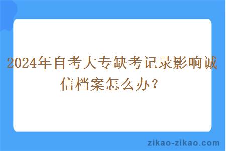 2024年自考大专缺考记录影响诚信档案怎么办？