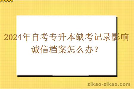 2024年自考专升本缺考记录影响诚信档案怎么办？