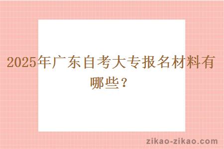 2025年广东自考大专报名材料有哪些？